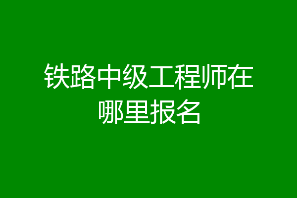 铁路中级工程师在哪里报名