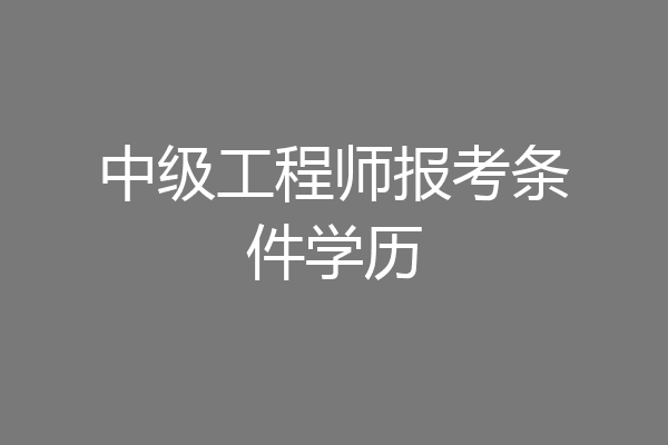 中级工程师报考条件学历