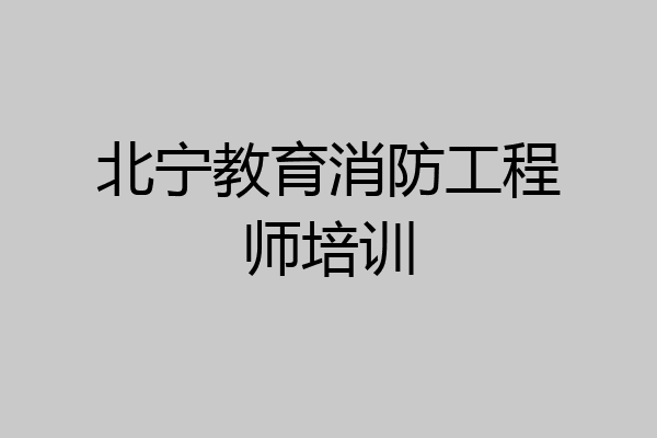 北宁教育消防工程师培训