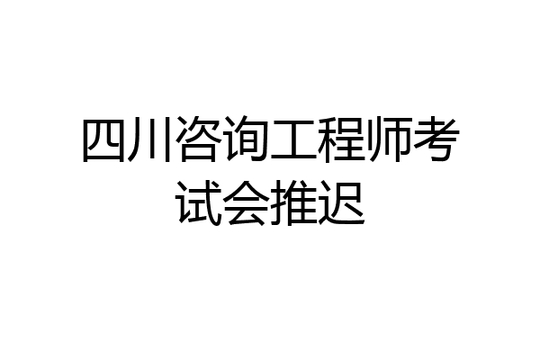 四川咨询工程师考试会推迟