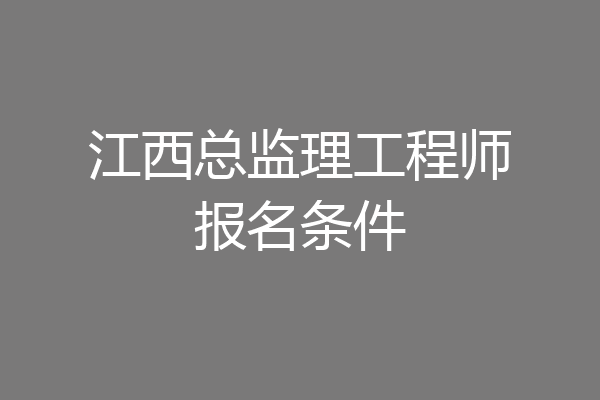 江西总监理工程师报名条件