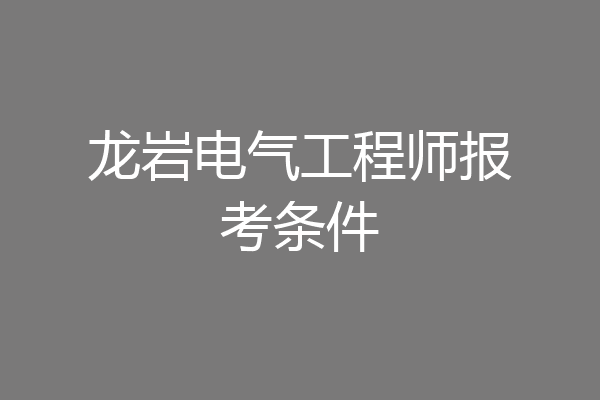 龙岩电气工程师报考条件