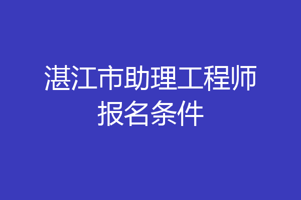 湛江市助理工程师报名条件