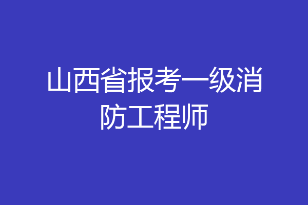 山西省报考一级消防工程师