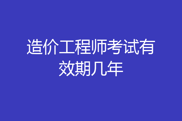造价工程师考试有效期几年