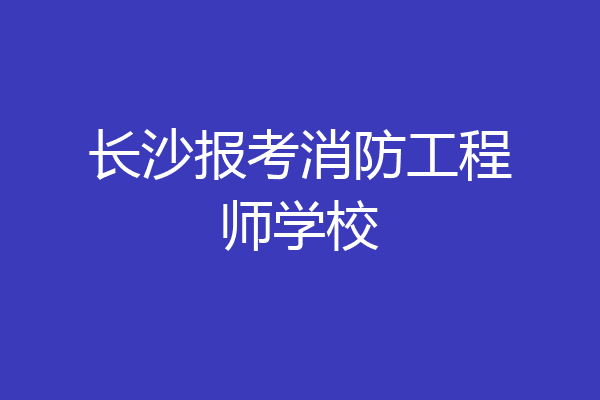 长沙报考消防工程师学校