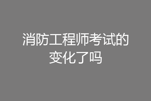 消防工程师考试的变化了吗