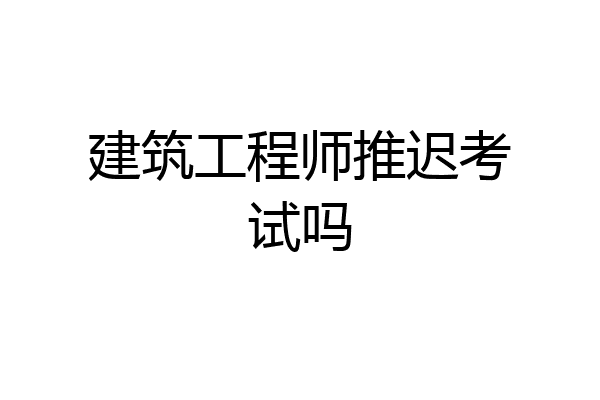 建筑工程师推迟考试吗