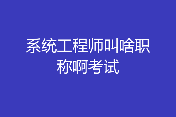 系统工程师叫啥职称啊考试