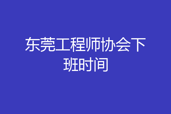 东莞工程师协会下班时间