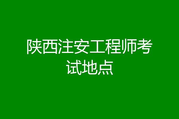 陕西注安工程师考试地点