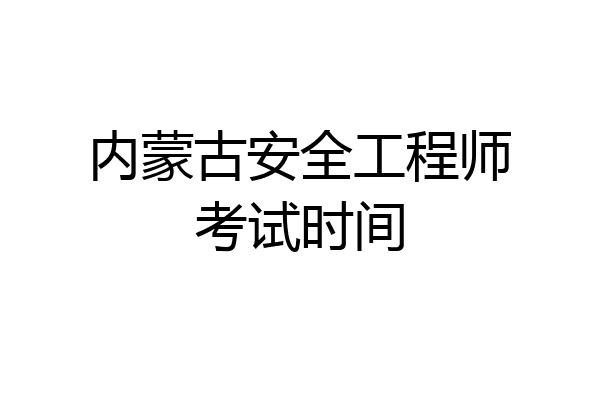 内蒙古安全工程师考试时间