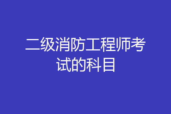 二级消防工程师考试的科目