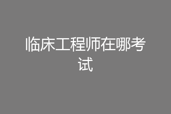 临床工程师在哪考试