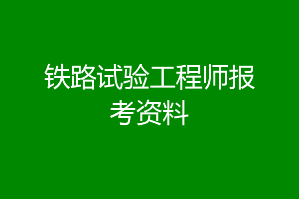 铁路试验工程师报考资料