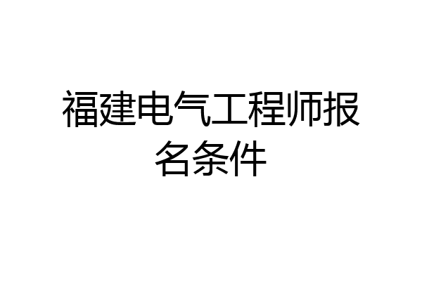 福建电气工程师报名条件