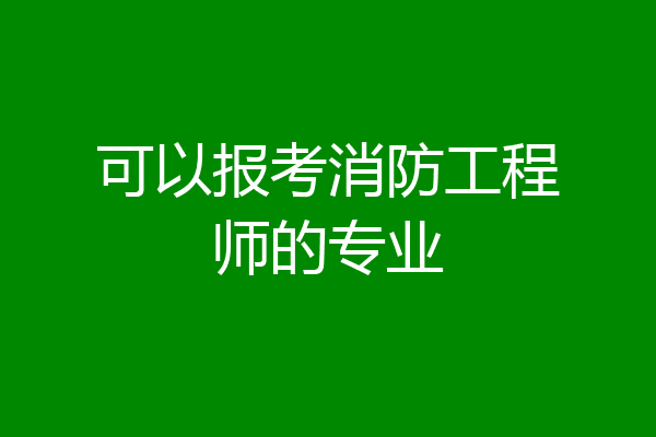 可以报考消防工程师的专业