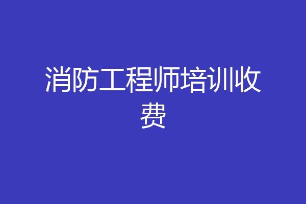 消防工程师培训收费