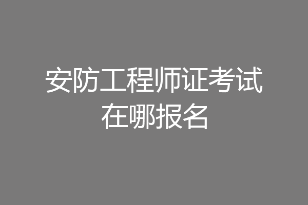 安防工程师证考试在哪报名