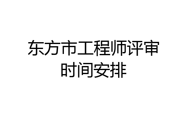 东方市工程师评审时间安排