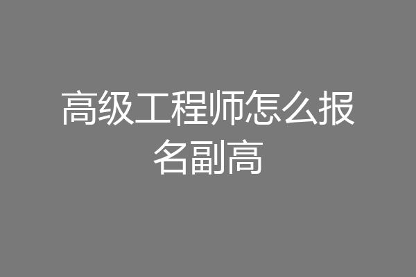 高级工程师怎么报名副高
