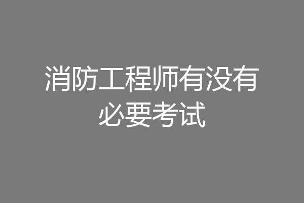 消防工程师有没有必要考试
