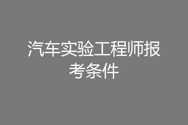 汽车实验工程师报考条件