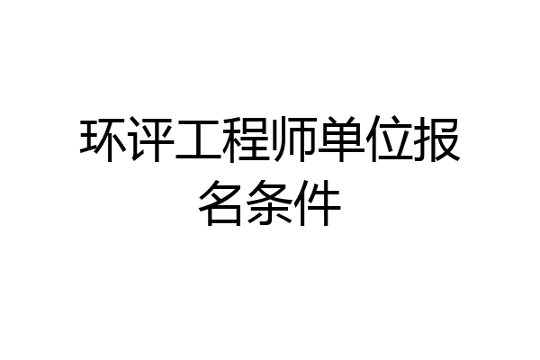 环评工程师单位报名条件