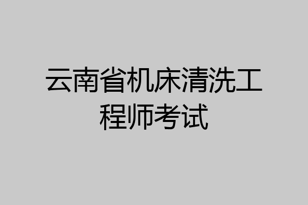 云南省机床清洗工程师考试