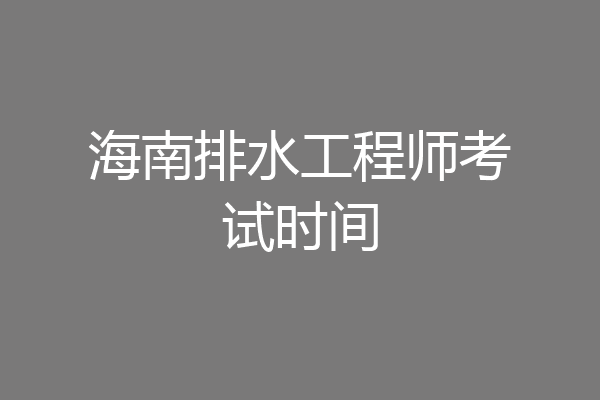 海南排水工程师考试时间