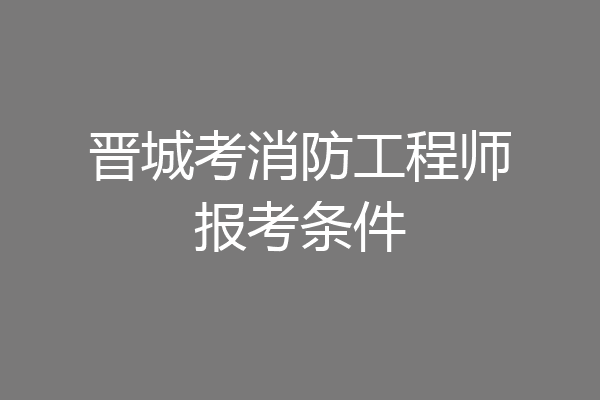 晋城考消防工程师报考条件
