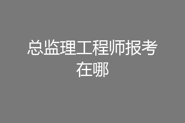 总监理工程师报考在哪
