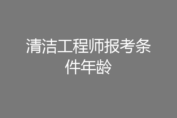 清洁工程师报考条件年龄