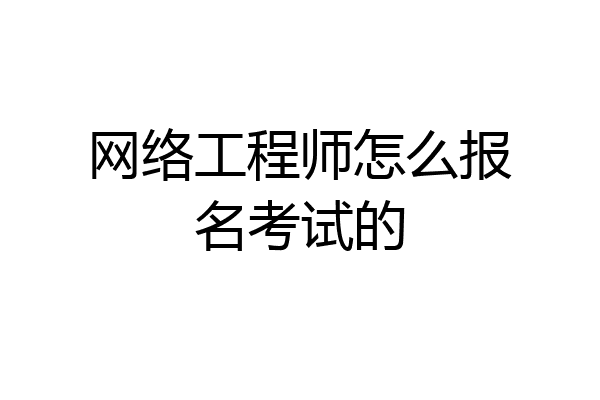 网络工程师怎么报名考试的