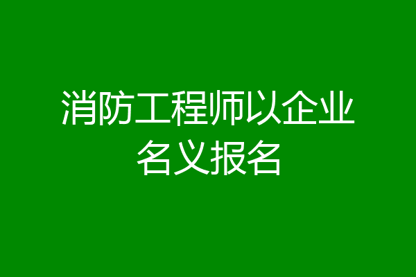 消防工程师以企业名义报名