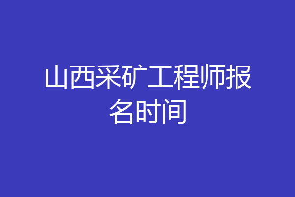 山西采矿工程师报名时间