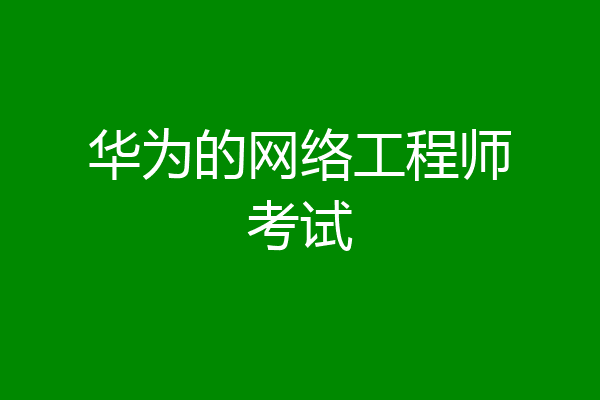 华为的网络工程师考试