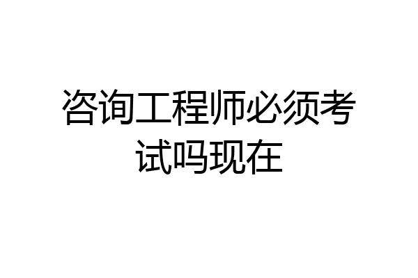 咨询工程师必须考试吗现在