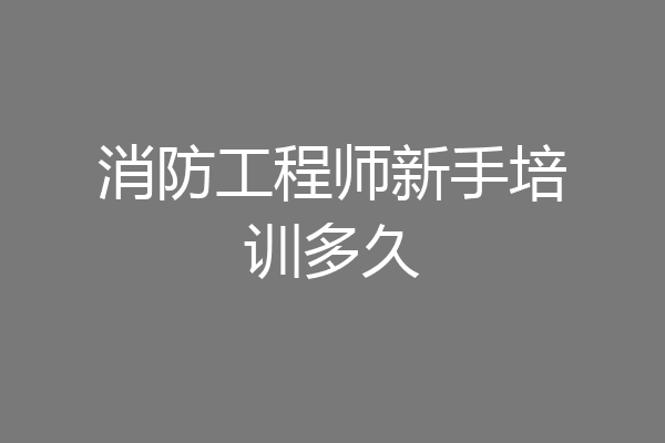 消防工程师新手培训多久