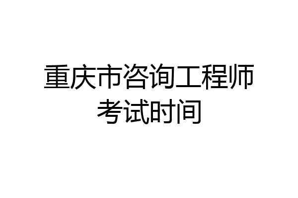 重庆市咨询工程师考试时间