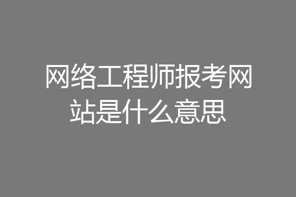 网络工程师报考网站是什么意思