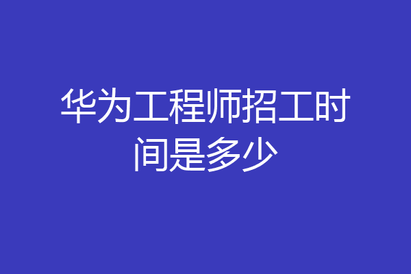 华为工程师招工时间是多少