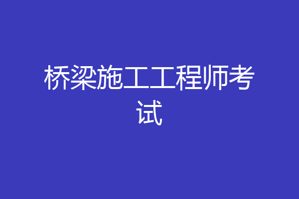 桥梁施工工程师考试