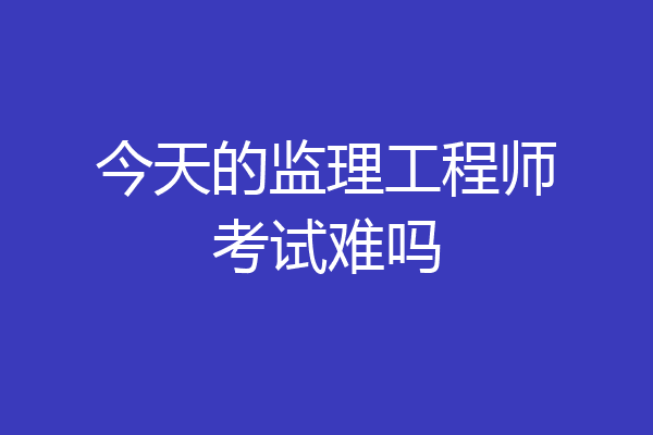 今天的监理工程师考试难吗