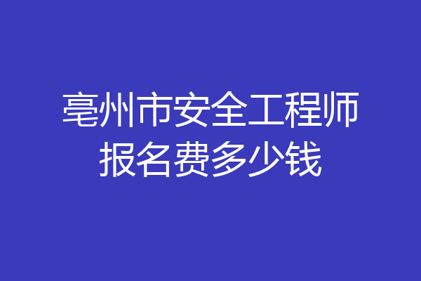 亳州市安全工程师报名费多少钱