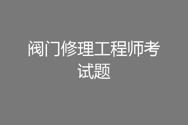 阀门修理工程师考试题