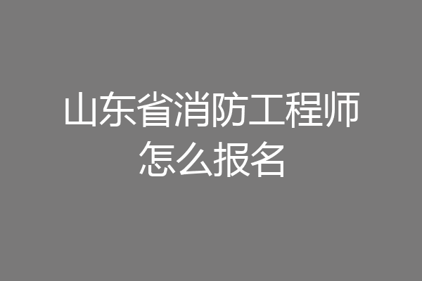 山东省消防工程师怎么报名