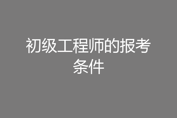 初级工程师的报考条件