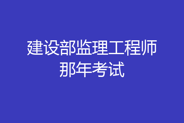 建设部监理工程师那年考试