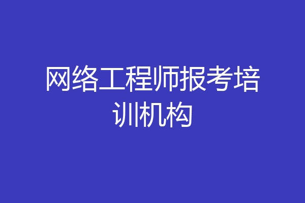 网络工程师报考培训机构
